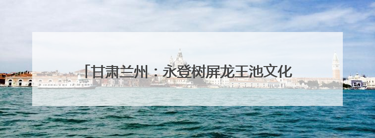 甘肃兰州：永登树屏龙王池文化乐园“新时代国学盛典”启动仪式暨系列活动发布会成功举办