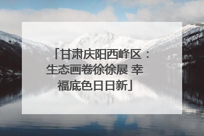 甘肃庆阳西峰区：生态画卷徐徐展 幸福底色日日新