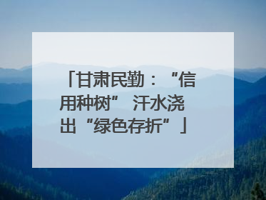 甘肃民勤：“信用种树” 汗水浇出“绿色存折”