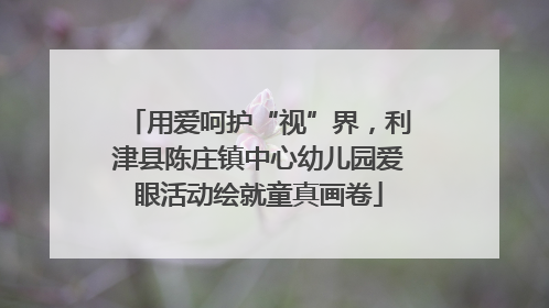 用爱呵护“视”界，利津县陈庄镇中心幼儿园爱眼活动绘就童真画卷
