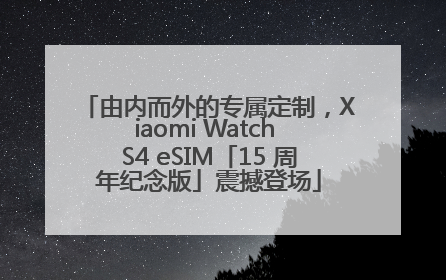 由内而外的专属定制，Xiaomi Watch S4 eSIM「15 周年纪念版」震撼登场