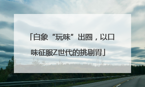 白象“玩味”出圈，以口味征服Z世代的挑剔胃