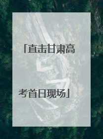 直击甘肃高考首日现场