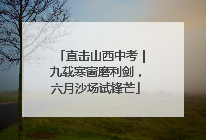 直击山西中考｜九载寒窗磨利剑，六月沙场试锋芒