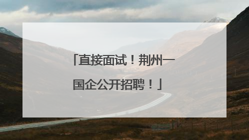 直接面试！荆州一国企公开招聘！