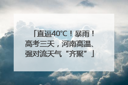 直逼40℃！暴雨！高考三天，河南高温、强对流天气“齐聚”