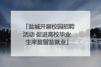 盐城开展校园招聘活动 促进高校毕业生来盐留盐就业