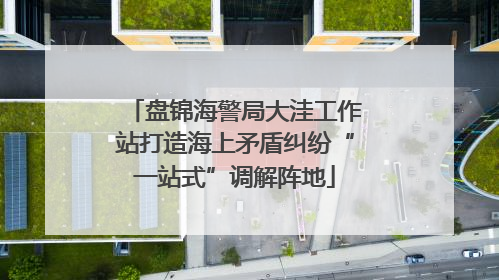 盘锦海警局大洼工作站打造海上矛盾纠纷“一站式”调解阵地