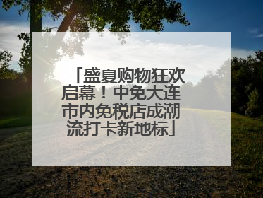 盛夏购物狂欢启幕！中免大连市内免税店成潮流打卡新地标