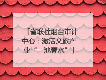 省联社烟台审计中心：激活文旅产业“一池春水”