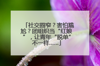 社交圈窄？害怕尴尬？团组织当“红娘”，让青年“脱单”不一样……