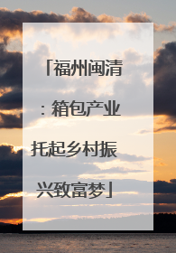福州闽清：箱包产业托起乡村振兴致富梦