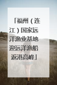 福州（连江）国家远洋渔业基地迎远洋渔船返港高峰