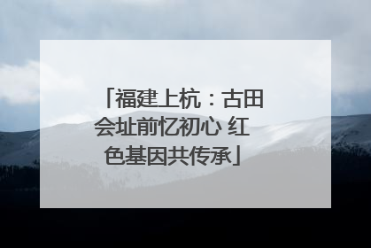 福建上杭：古田会址前忆初心 红色基因共传承