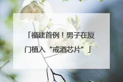 福建首例！男子在厦门植入“戒酒芯片”
