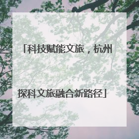 科技赋能文旅，杭州探科文旅融合新路径