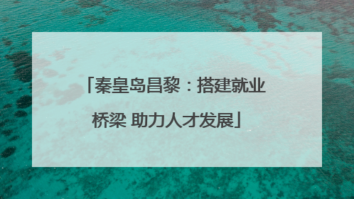 秦皇岛昌黎：搭建就业桥梁 助力人才发展