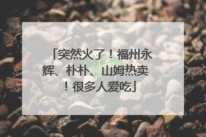 突然火了！福州永辉、朴朴、山姆热卖！很多人爱吃