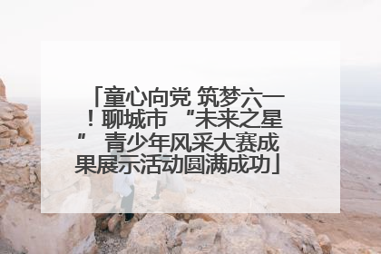 童心向党 筑梦六一！聊城市 “未来之星” 青少年风采大赛成果展示活动圆满成功