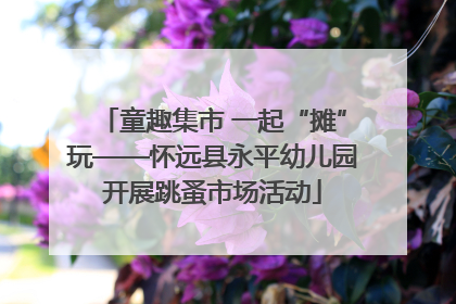 童趣集市 一起“摊”玩——怀远县永平幼儿园开展跳蚤市场活动