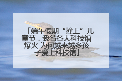 端午假期“撞上”儿童节，我省各大科技馆爆火 为何越来越多孩子爱上科技馆