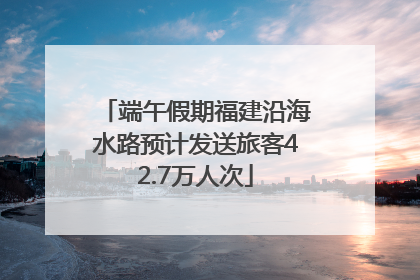端午假期福建沿海水路预计发送旅客42.7万人次