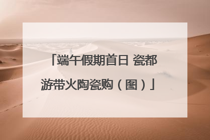 端午假期首日 瓷都游带火陶瓷购（图）
