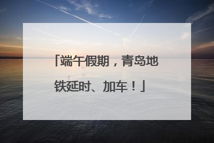 端午假期，青岛地铁延时、加车！