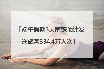 端午假期3天南铁预计发送旅客334.4万人次