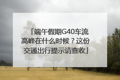 端午假期G40车流高峰在什么时候？这份交通出行提示请查收