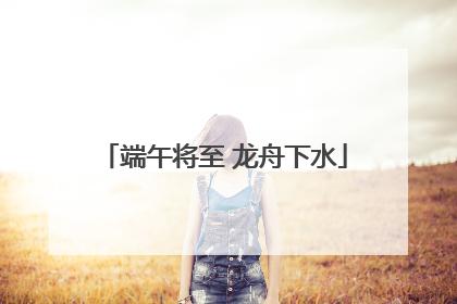 端午将至 龙舟下水