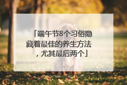 端午节8个习俗隐藏着最佳的养生方法，尤其最后两个