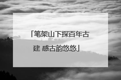 笔架山下探百年古建 感古韵悠悠