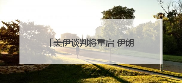 美伊谈判将重启 伊朗证实核设施遭严重破坏