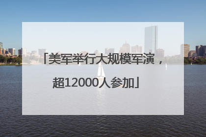 美军举行大规模军演，超12000人参加