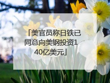 美官员称日铁已同意向美钢投资140亿美元