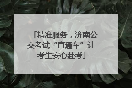 精准服务，济南公交考试“直通车”让考生安心赴考