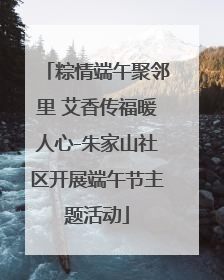 粽情端午聚邻里 艾香传福暖人心-朱家山社区开展端午节主题活动