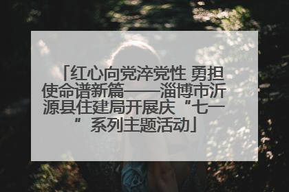 红心向党淬党性 勇担使命谱新篇——淄博市沂源县住建局开展庆“七一”系列主题活动
