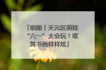 组图丨天元区萌娃“六一”太会玩！歌舞书画样样炫