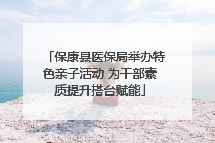 保康县医保局举办特色亲子活动 为干部素质提升搭台赋能