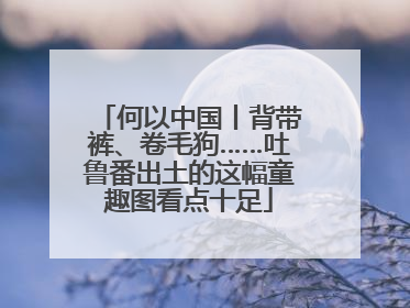 何以中国丨背带裤、卷毛狗……吐鲁番出土的这幅童趣图看点十足
