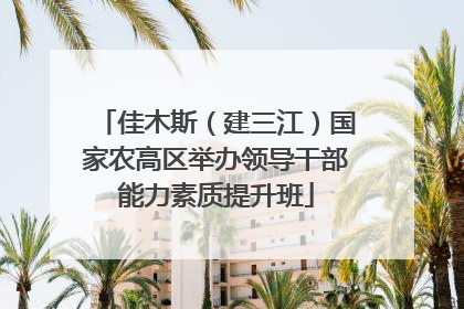 佳木斯（建三江）国家农高区举办领导干部能力素质提升班
