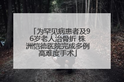 为罕见病患者及96岁老人治骨折 株洲恺德医院完成多例高难度手术