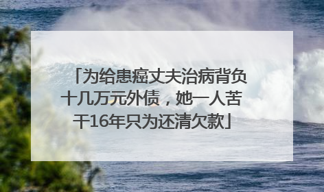 为给患癌丈夫治病背负十几万元外债，她一人苦干16年只为还清欠款