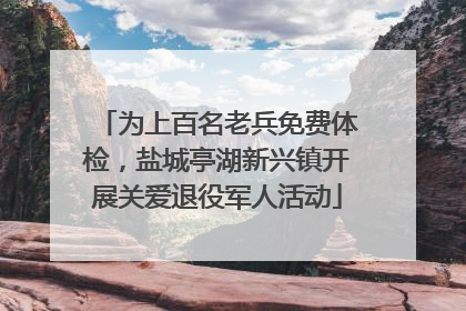 为上百名老兵免费体检，盐城亭湖新兴镇开展关爱退役军人活动