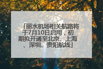 丽水机场相关航路将于7月10日启用，初期拟开通至北京、上海、深圳、贵阳航线