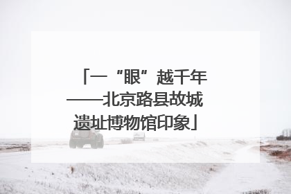 一“眼”越千年——北京路县故城遗址博物馆印象