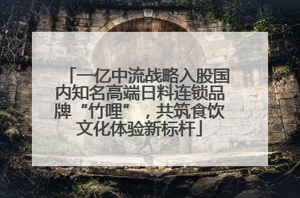 一亿中流战略入股国内知名高端日料连锁品牌“竹哩”，共筑食饮文化体验新标杆