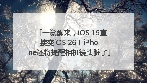 一觉醒来，iOS 19直接变iOS 26！iPhone还将提醒相机镜头脏了